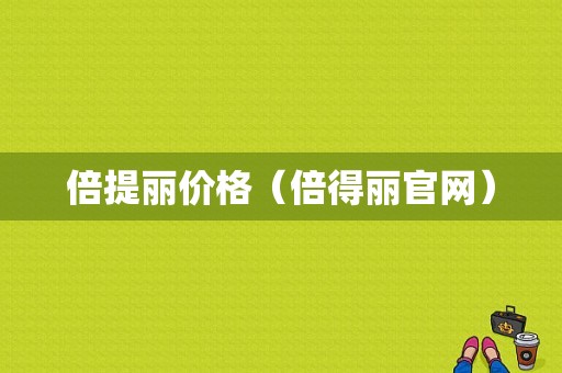 倍提丽价格（倍得丽官网）