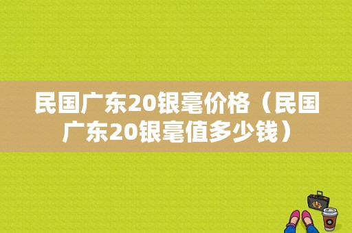 民国广东20银毫价格（民国广东20银毫值多少钱）