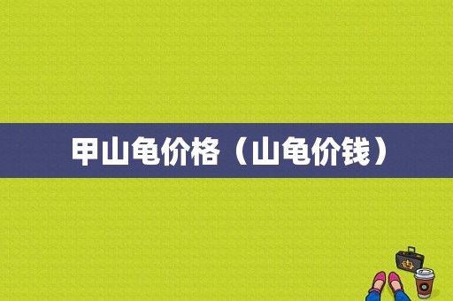 甲山龟价格（山龟价钱）