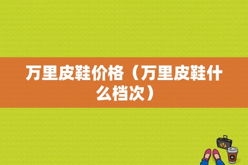 万里皮鞋价格（万里皮鞋什么档次）