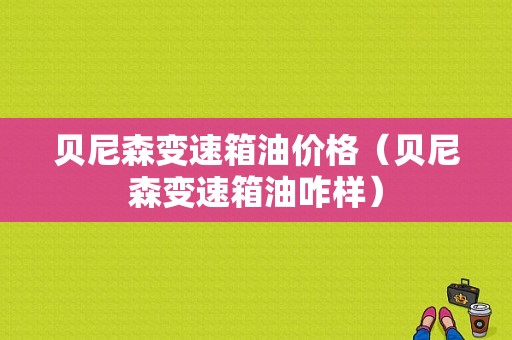 贝尼森变速箱油价格（贝尼森变速箱油咋样）