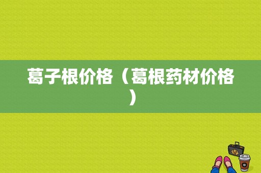 葛子根价格（葛根药材价格）