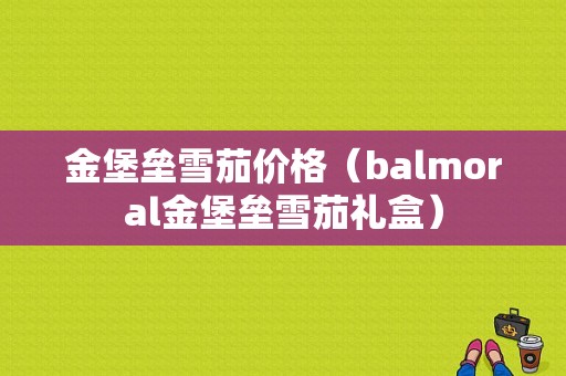 金堡垒雪茄价格（balmoral金堡垒雪茄礼盒）