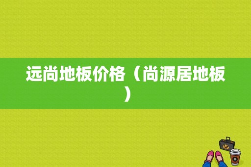 远尚地板价格（尚源居地板）-图1