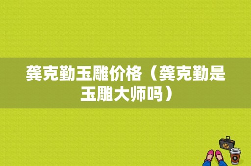 龚克勤玉雕价格（龚克勤是玉雕大师吗）