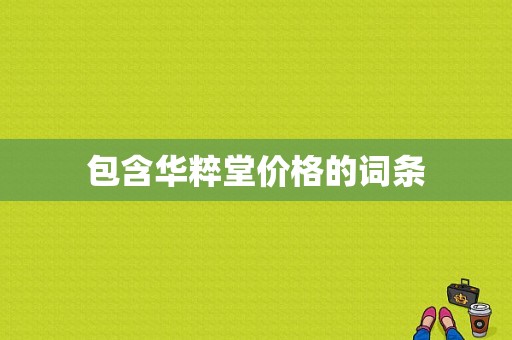 包含华粹堂价格的词条-图1