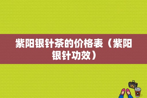 紫阳银针茶的价格表（紫阳银针功效）