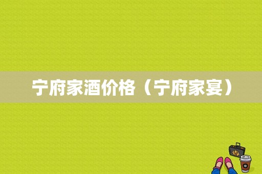 宁府家酒价格（宁府家宴）