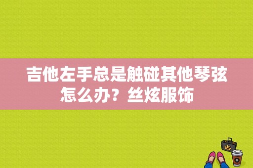 吉他左手总是触碰其他琴弦怎么办？丝炫服饰-图1