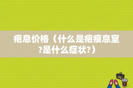疤息价格（什么是疤痕息室?是什么症状?）-图1