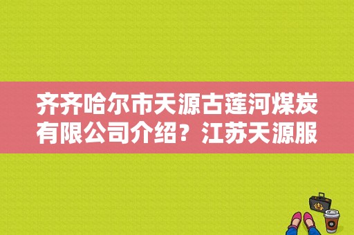 齐齐哈尔市天源古莲河煤炭有限公司介绍？江苏天源服饰-图1