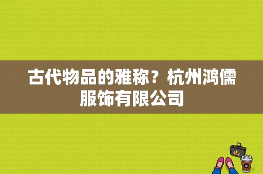 古代物品的雅称？杭州鸿儒服饰有限公司-图1