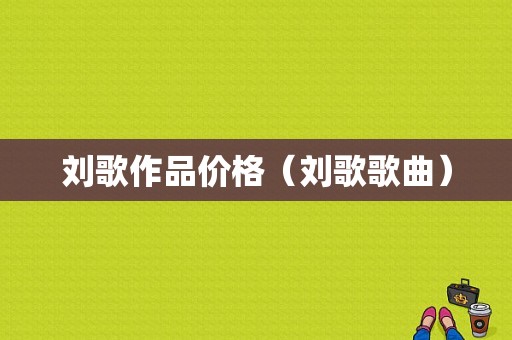 刘歌作品价格（刘歌歌曲）