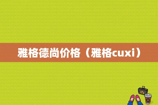 雅格德尚价格（雅格cuxi）