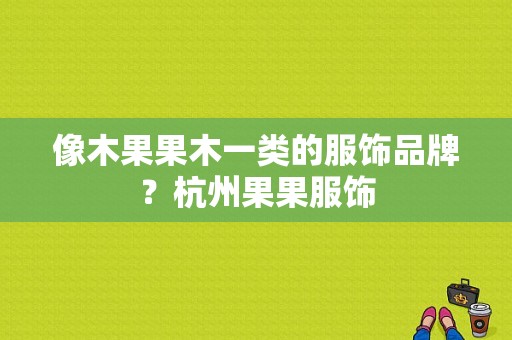 像木果果木一类的服饰品牌？杭州果果服饰