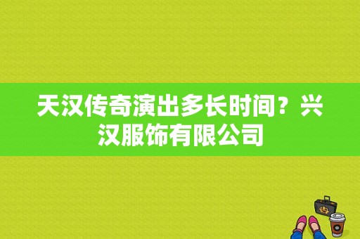 天汉传奇演出多长时间？兴汉服饰有限公司-图1