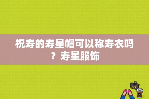 祝寿的寿星帽可以称寿衣吗？寿星服饰-图1