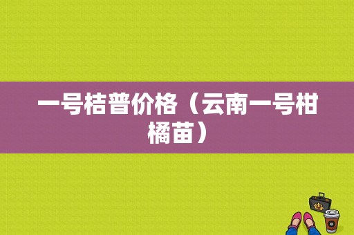 一号桔普价格（云南一号柑橘苗）