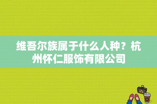 维吾尔族属于什么人种？杭州怀仁服饰有限公司-图1