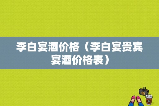 李白宴酒价格（李白宴贵宾宴酒价格表）
