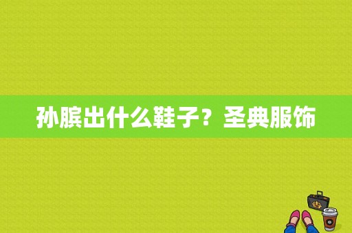 孙膑出什么鞋子？圣典服饰-图1