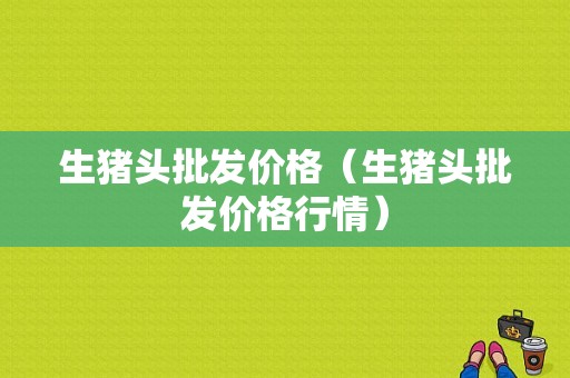 生猪头批发价格（生猪头批发价格行情）
