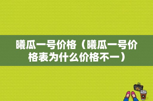 曦瓜一号价格（曦瓜一号价格表为什么价格不一）