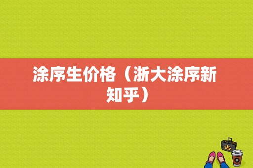 涂序生价格（浙大涂序新 知乎）