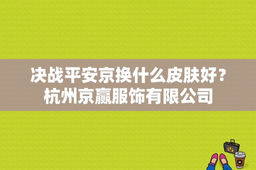 决战平安京换什么皮肤好？杭州京赢服饰有限公司-图1
