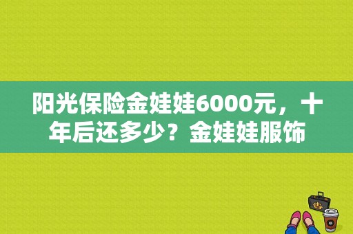 阳光保险金娃娃6000元，十年后还多少？金娃娃服饰-图1