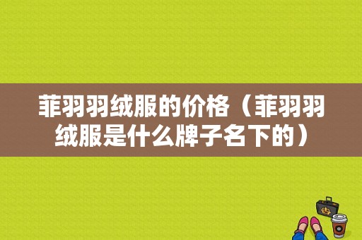 菲羽羽绒服的价格（菲羽羽绒服是什么牌子名下的）