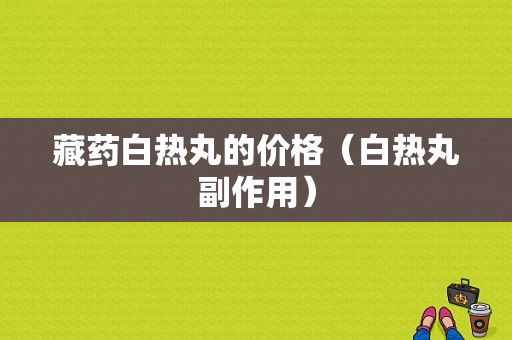 藏药白热丸的价格（白热丸副作用）