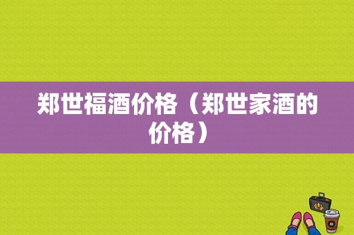 郑世福酒价格（郑世家酒的价格）