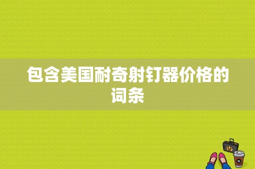 包含美国耐奇射钉器价格的词条